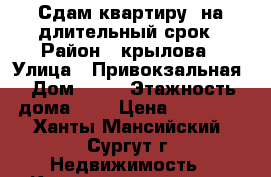 Сдам квартиру  на длительный срок › Район ­ крылова › Улица ­ Привокзальная › Дом ­ 26 › Этажность дома ­ 5 › Цена ­ 17 000 - Ханты-Мансийский, Сургут г. Недвижимость » Квартиры аренда   . Ханты-Мансийский,Сургут г.